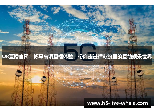 U8直播官网：畅享高清直播体验，带你走进精彩纷呈的互动娱乐世界