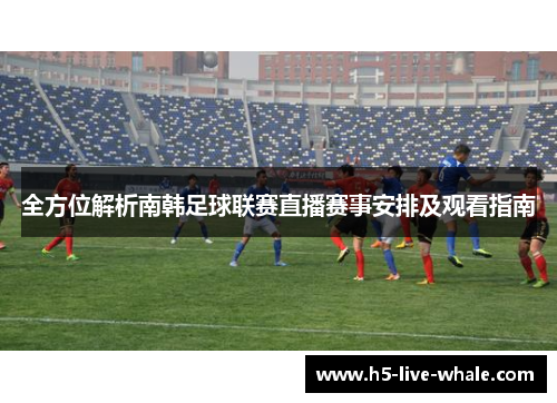 全方位解析南韩足球联赛直播赛事安排及观看指南