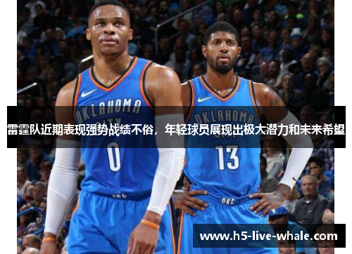 雷霆队近期表现强势战绩不俗，年轻球员展现出极大潜力和未来希望